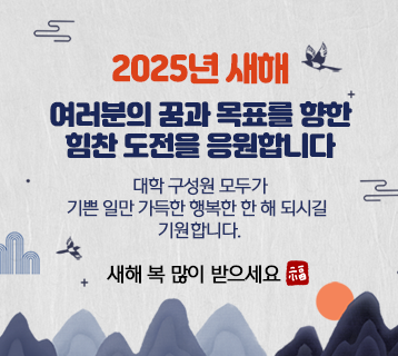 2025년 새해
여러분의 꿈과 목표를 향한
힘찬 도전을 응원합니다

대학 구성원 모두가
기쁜 일만 가득한 행복한 한 해 되시길 
기원합니다

새해 복 많이 받으세요
